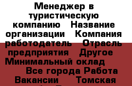 Менеджер в туристическую компанию › Название организации ­ Компания-работодатель › Отрасль предприятия ­ Другое › Минимальный оклад ­ 26 000 - Все города Работа » Вакансии   . Томская обл.,Томск г.